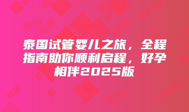 泰国试管婴儿之旅，全程指南助你顺利启程，好孕相伴2025版