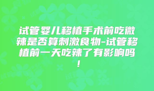 试管婴儿移植手术前吃微辣是否算刺激食物-试管移植前一天吃辣了有影响吗!