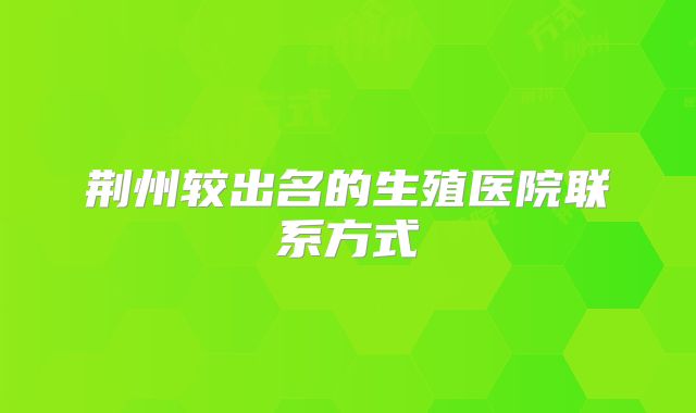 荆州较出名的生殖医院联系方式