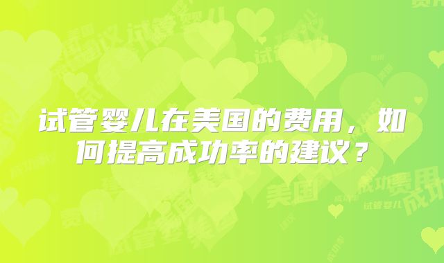 试管婴儿在美国的费用,如何提高成功率的建议?