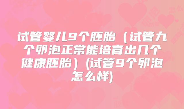 试管婴儿9个胚胎(试管九个卵泡正常能培育出几个健康胚胎)(试管9个卵泡怎么样)