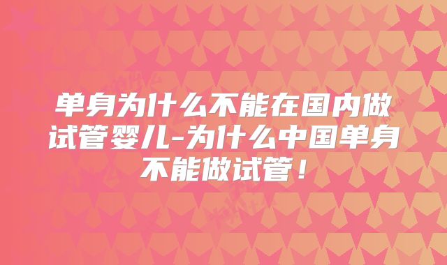 单身为什么不能在国内做试管婴儿-为什么中国单身不能做试管!