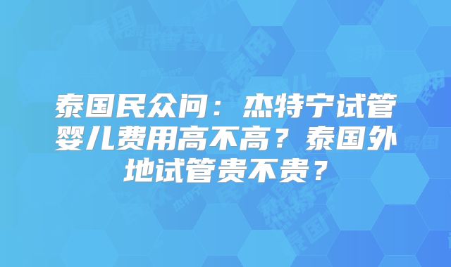 泰国民众问:杰特宁试管婴儿费用高不高?泰国外地试管贵不贵?