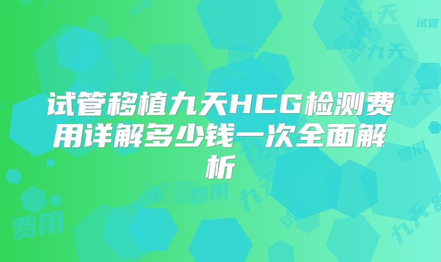 试管移植九天HCG检测费用详解多少钱一次全面解析