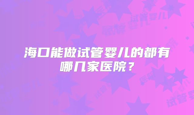 海口能做试管婴儿的都有哪几家医院？