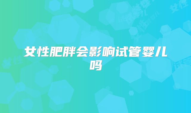 女性肥胖会影响试管婴儿吗