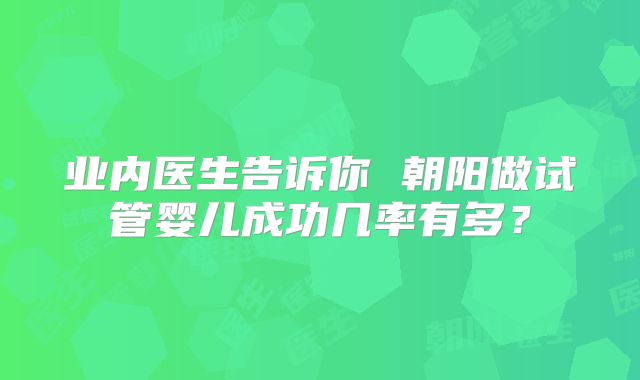 业内医生告诉你 朝阳做试管婴儿成功几率有多?