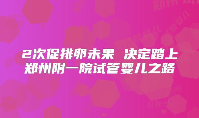 2次促排卵未果 决定踏上郑州附一院试管婴儿之路