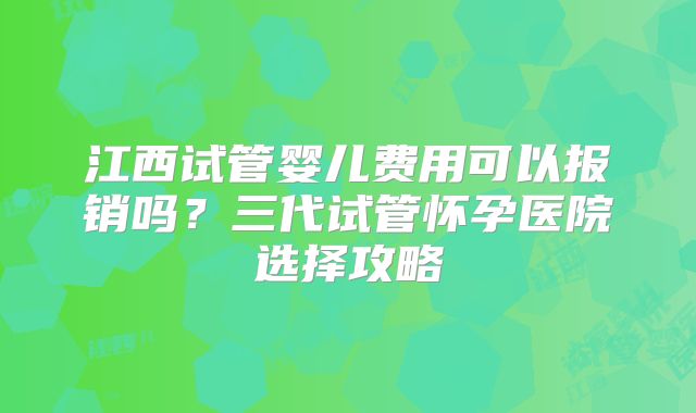 江西试管婴儿费用可以报销吗？三代试管怀孕医院选择攻略