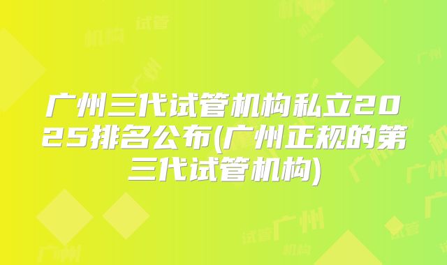 广州三代试管机构私立2025排名公布(广州正规的第三代试管机构)