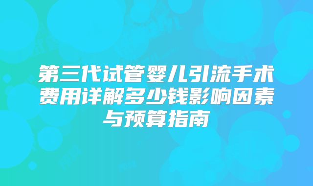 第三代试管婴儿引流手术费用详解多少钱影响因素与预算指南