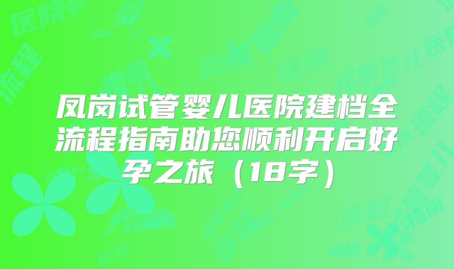凤岗试管婴儿医院建档全流程指南助您顺利开启好孕之旅(18字)