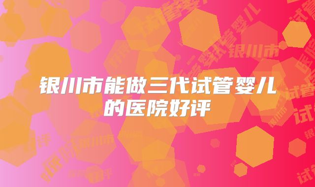 银川市能做三代试管婴儿的医院好评