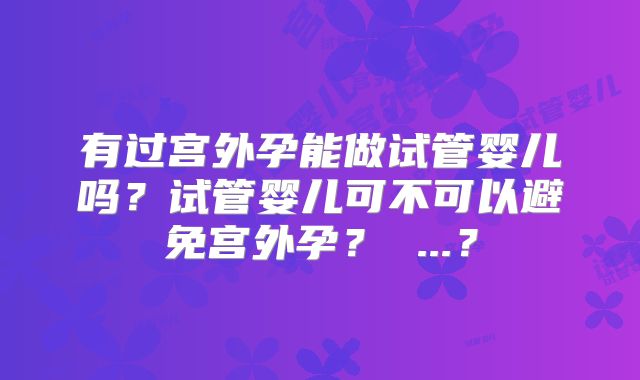 有过宫外孕能做试管婴儿吗?试管婴儿可不可以避免宫外孕? ...?