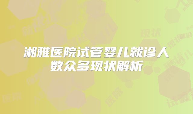 湘雅医院试管婴儿就诊人数众多现状解析
