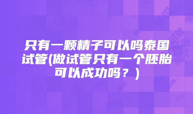只有一颗精子可以吗泰国试管(做试管只有一个胚胎可以成功吗？)