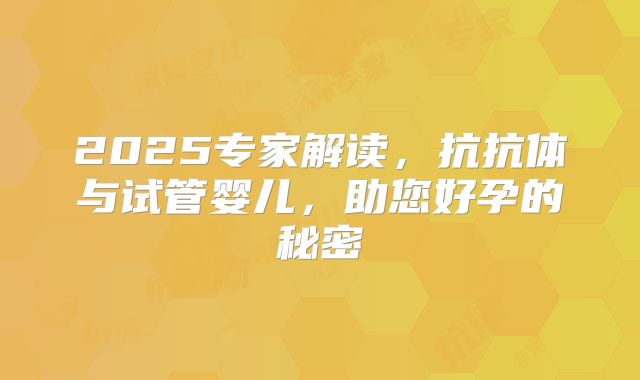 2025专家解读,抗抗体与试管婴儿,助您好孕的秘密