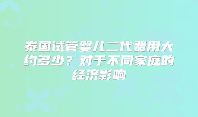 泰国试管婴儿二代费用大约多少?对于不同家庭的经济影响