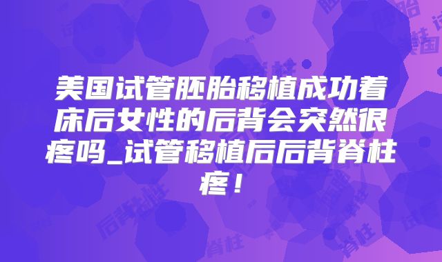 美国试管胚胎移植成功着床后女性的后背会突然很疼吗_试管移植后后背脊柱疼！