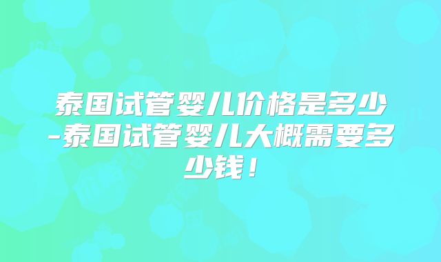 泰国试管婴儿价格是多少-泰国试管婴儿大概需要多少钱!