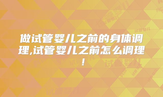 做试管婴儿之前的身体调理,试管婴儿之前怎么调理!