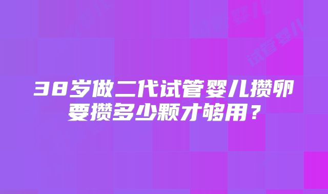 38岁做二代试管婴儿攒卵要攒多少颗才够用?