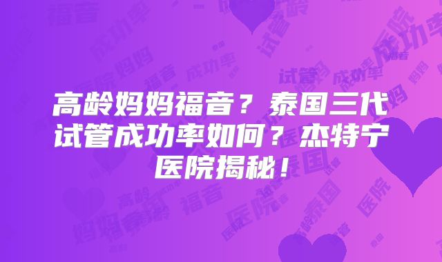 高龄妈妈福音?泰国三代试管成功率如何?杰特宁医院揭秘!