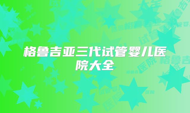 格鲁吉亚三代试管婴儿医院大全