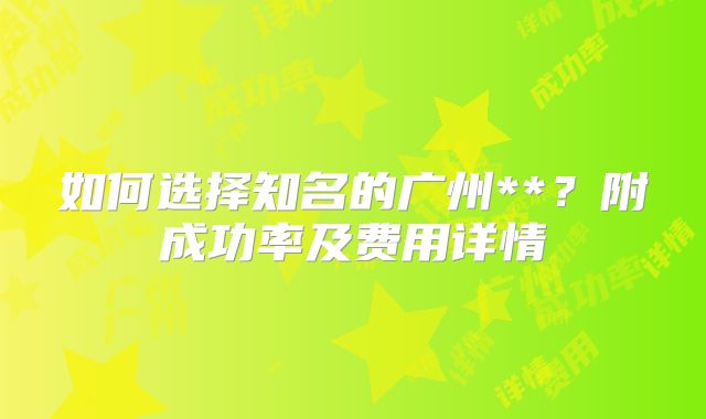 如何选择知名的广州**?附成功率及费用详情