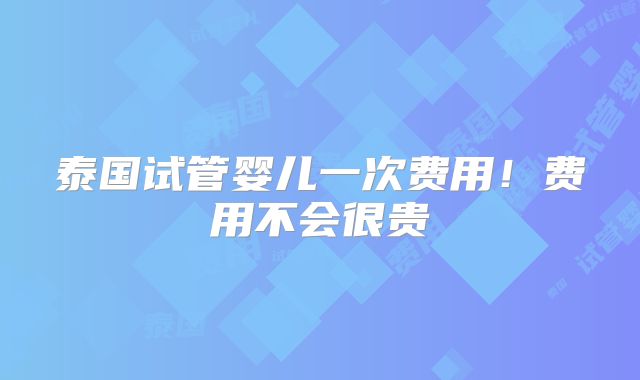 泰国试管婴儿一次费用！费用不会很贵