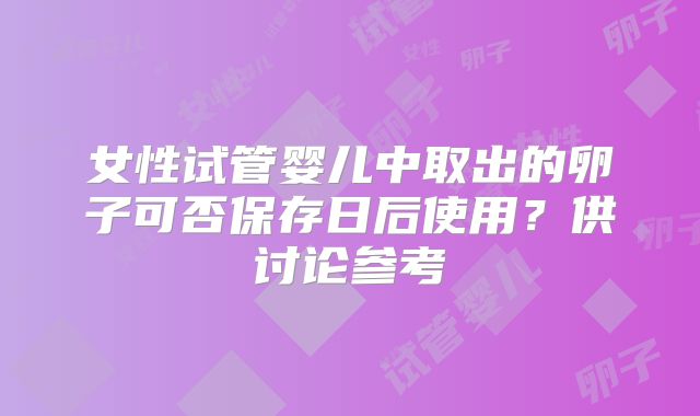 女性试管婴儿中取出的卵子可否保存日后使用?供讨论参考