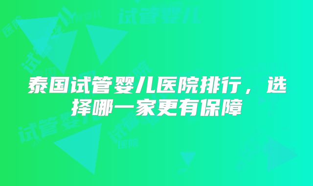 泰国试管婴儿医院排行,选择哪一家更有保障