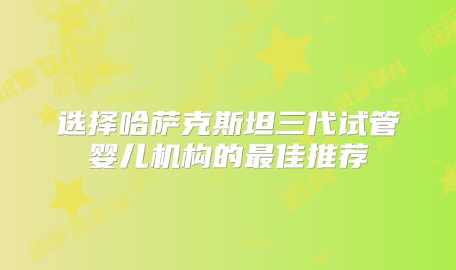 选择哈萨克斯坦三代试管婴儿机构的最佳推荐