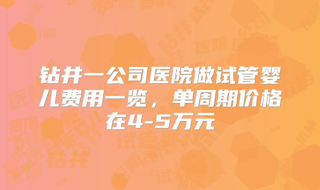 钻井一公司医院做试管婴儿费用一览,单周期价格在4-5万元