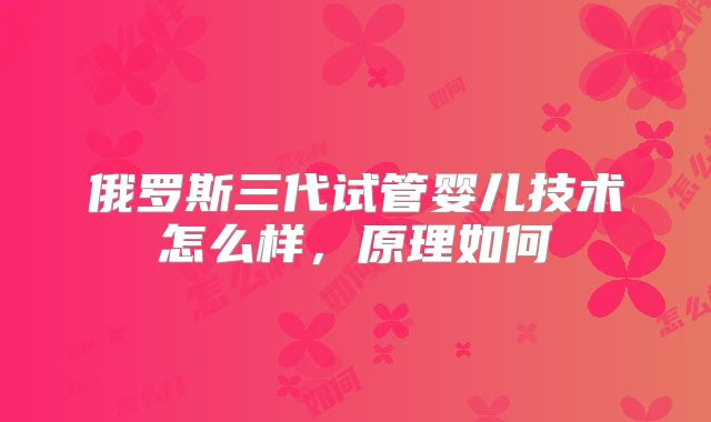 俄罗斯三代试管婴儿技术怎么样,原理如何