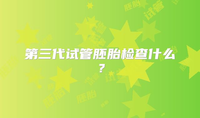 第三代试管胚胎检查什么?