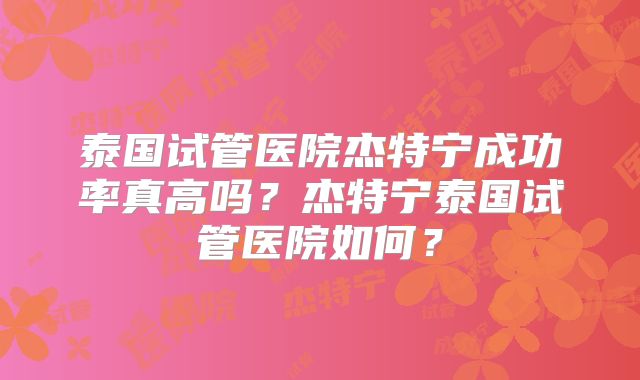泰国试管医院杰特宁成功率真高吗?杰特宁泰国试管医院如何?