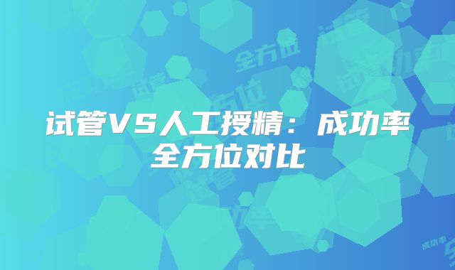 试管VS人工授精:成功率全方位对比