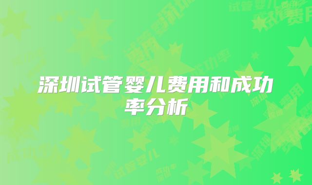 深圳试管婴儿费用和成功率分析