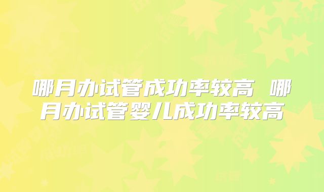 哪月办试管成功率较高 哪月办试管婴儿成功率较高
