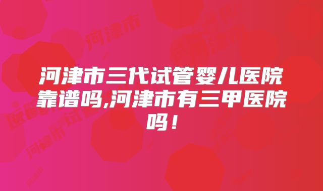 河津市三代试管婴儿医院靠谱吗,河津市有三甲医院吗！