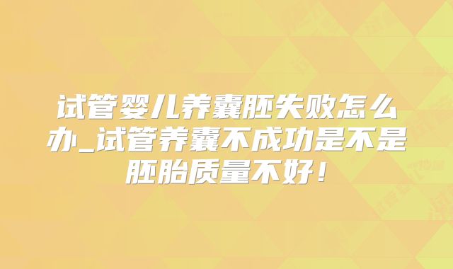 试管婴儿养囊胚失败怎么办_试管养囊不成功是不是胚胎质量不好!