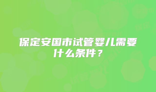 保定安国市试管婴儿需要什么条件？