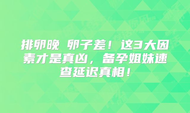 排卵晚≠卵子差！这3大因素才是真凶，备孕姐妹速查延迟真相！