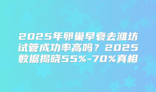 2025年卵巢早衰去潍坊试管成功率高吗？2025数据揭晓55%-70%真相