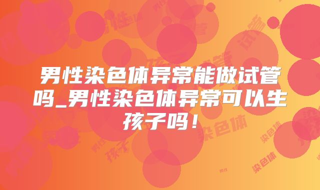 男性染色体异常能做试管吗_男性染色体异常可以生孩子吗!