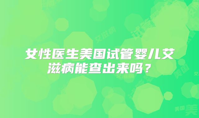女性医生美国试管婴儿艾滋病能查出来吗？