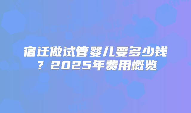 宿迁做试管婴儿要多少钱?2025年费用概览