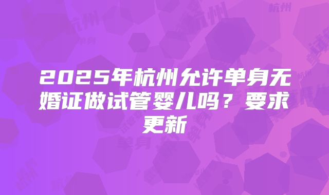 2025年杭州允许单身无婚证做试管婴儿吗?要求更新
