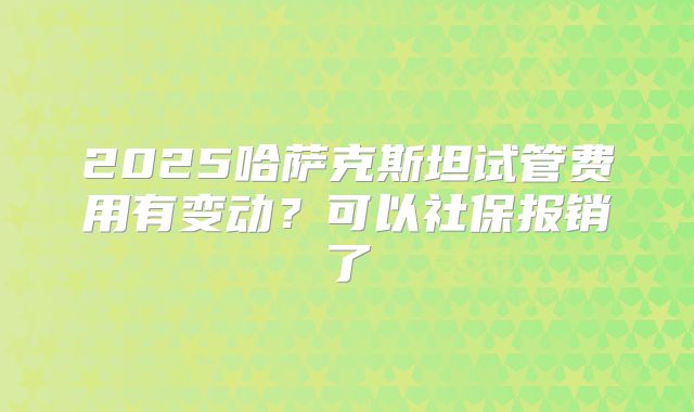 2025哈萨克斯坦试管费用有变动?可以社保报销了